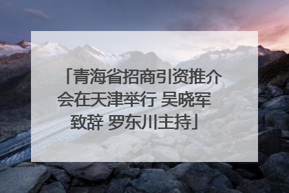 青海省招商引资推介会在天津举行 吴晓军致辞 罗东川主持