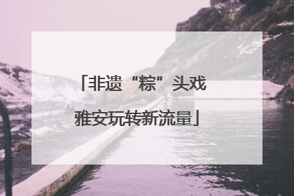 非遗“粽”头戏 雅安玩转新流量