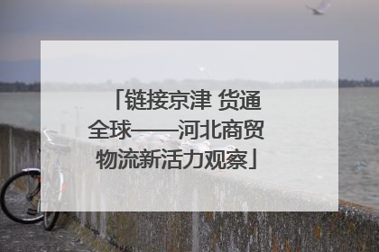链接京津 货通全球——河北商贸物流新活力观察
