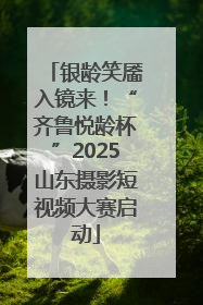 银龄笑靥入镜来！“齐鲁悦龄杯”2025山东摄影短视频大赛启动
