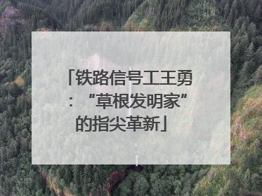 铁路信号工王勇：“草根发明家”的指尖革新