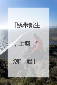 锈带新生，上塘 “潮” 起