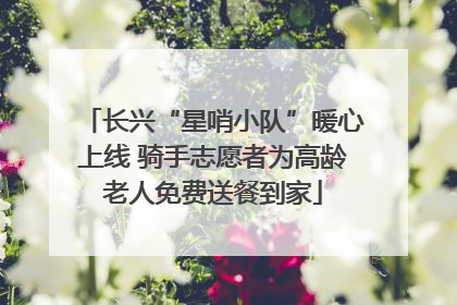 长兴“星哨小队”暖心上线 骑手志愿者为高龄老人免费送餐到家