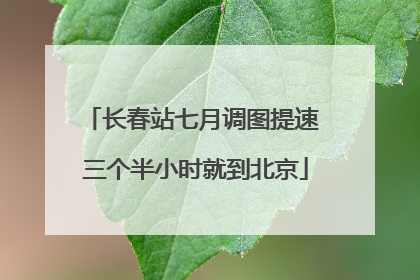 长春站七月调图提速 三个半小时就到北京