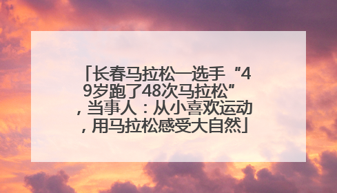 长春马拉松一选手“49岁跑了48次马拉松”，当事人：从小喜欢运动，用马拉松感受大自然