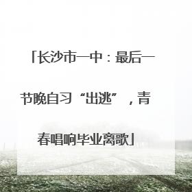 长沙市一中：最后一节晚自习“出逃”，青春唱响毕业离歌