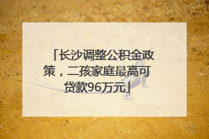 长沙调整公积金政策，二孩家庭最高可贷款96万元