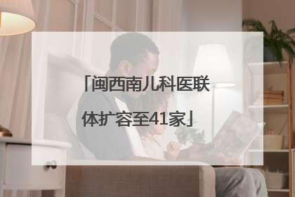 闽西南儿科医联体扩容至41家