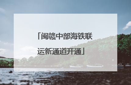 闽赣中部海铁联运新通道开通