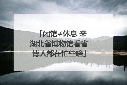闭馆≠休息 来湖北省博物馆看省博人都在忙些啥