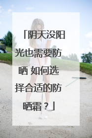 阴天没阳光也需要防晒 如何选择合适的防晒霜？