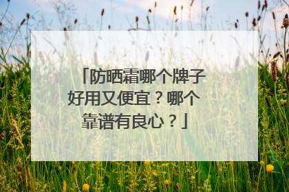 防晒霜哪个牌子好用又便宜？哪个靠谱有良心？