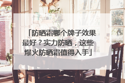 防晒霜哪个牌子效果最好？实力防晒，这些爆火防晒霜值得入手