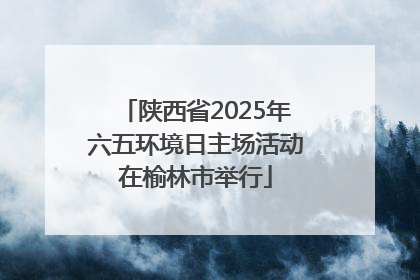 陕西省2025年六五环境日主场活动在榆林市举行