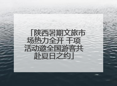 陕西暑期文旅市场热力全开 千项活动邀全国游客共赴夏日之约