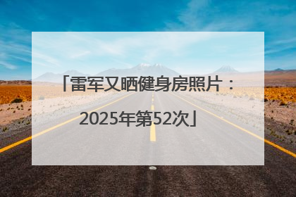 雷军又晒健身房照片：2025年第52次