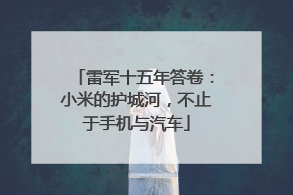 雷军十五年答卷：小米的护城河，不止于手机与汽车
