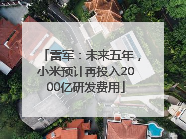 雷军：未来五年，小米预计再投入2000亿研发费用