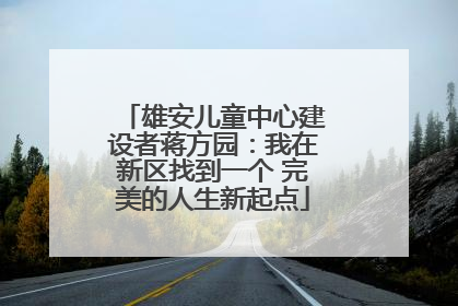 雄安儿童中心建设者蒋方园：我在新区找到一个 完美的人生新起点