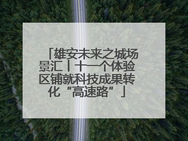 雄安未来之城场景汇丨十一个体验区铺就科技成果转化“高速路”