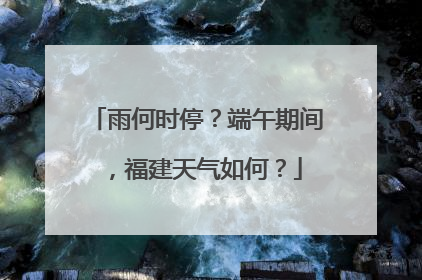 雨何时停？端午期间，福建天气如何？