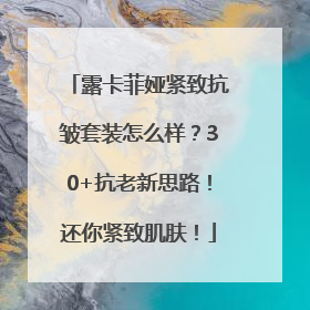 露卡菲娅紧致抗皱套装怎么样？30+抗老新思路！还你紧致肌肤！