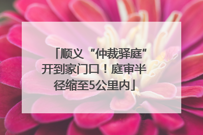 顺义“仲裁驿庭”开到家门口！庭审半径缩至5公里内