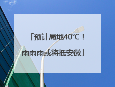 预计局地40℃！雨雨雨或将抵安徽