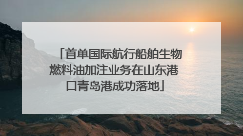 首单国际航行船舶生物燃料油加注业务在山东港口青岛港成功落地