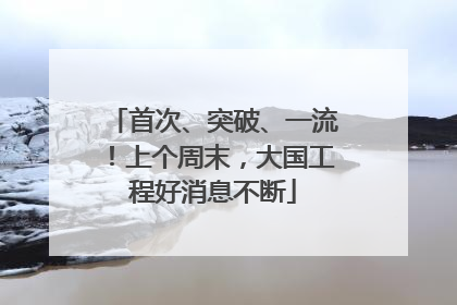 首次、突破、一流！上个周末，大国工程好消息不断