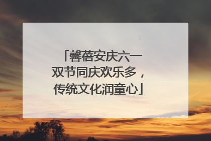 馨蓓安庆六一 双节同庆欢乐多，传统文化润童心