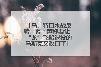 马、特口水战反转一幕：声称要让“龙”飞船退役的马斯克又改口了