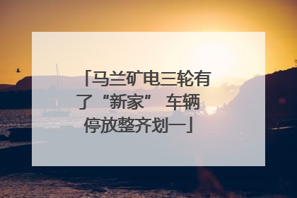 马兰矿电三轮有了“新家” 车辆停放整齐划一