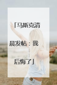 马斯克清晨发帖：我后悔了