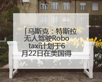 马斯克：特斯拉无人驾驶Robotaxi计划于6月22日在美国得州发布
