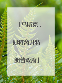 马斯克：即将离开特朗普政府