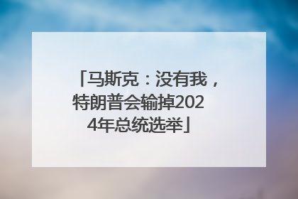 马斯克：没有我，特朗普会输掉2024年总统选举
