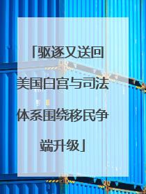 驱逐又送回 美国白宫与司法体系围绕移民争端升级