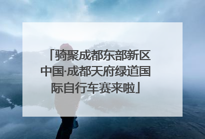 骑聚成都东部新区 中国·成都天府绿道国际自行车赛来啦