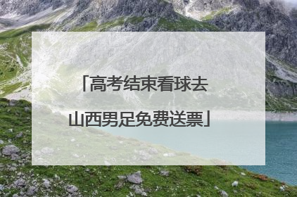 高考结束看球去 山西男足免费送票