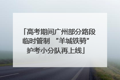 高考期间广州部分路段临时管制 “羊城铁骑”护考小分队再上线