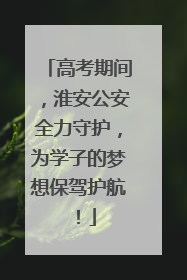 高考期间，淮安公安全力守护，为学子的梦想保驾护航！