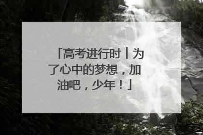 高考进行时︱为了心中的梦想，加油吧，少年！