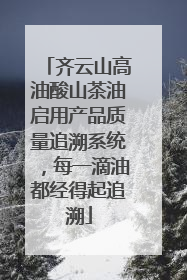 齐云山高油酸山茶油启用产品质量追溯系统，每一滴油都经得起追溯
