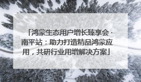 鸿蒙生态用户增长臻享会 · 南平站：助力打造精品鸿蒙应用，共研行业用增解决方案