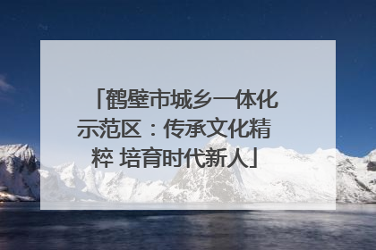 鹤壁市城乡一体化示范区：传承文化精粹 培育时代新人
