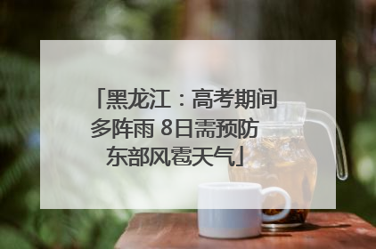 黑龙江：高考期间多阵雨 8日需预防东部风雹天气