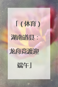 （体育）湖南道县：龙舟竞渡迎端午