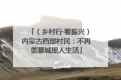 （乡村行·看振兴）内蒙古西部村民：不再羡慕城里人生活
