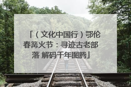 （文化中国行）鄂伦春篝火节：寻迹古老部落 解码千年图腾